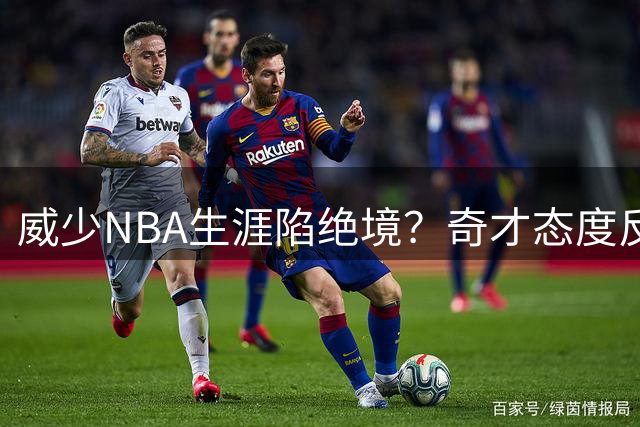威少NBA生涯陷绝境？奇才态度反转 浓眉阴影难消