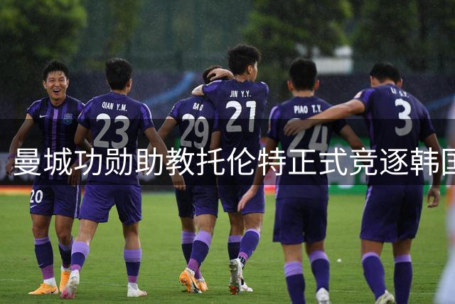 曼城功勋助教托伦特正式竞逐韩国国家队帅位 携完整教练团队亮相